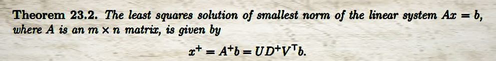 Theorem 23.2. The least squares solution of smallest norm of the linear system Ar = b,
where A is an m x n matrix, is given by
x+ = A+b= UD+VTb.