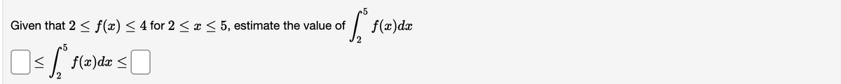 5
Given that 2 < f(x) < 4 for 2 <x< 5, estimate the value of
f(x)dr
/2
5
| f(x)dæ <
