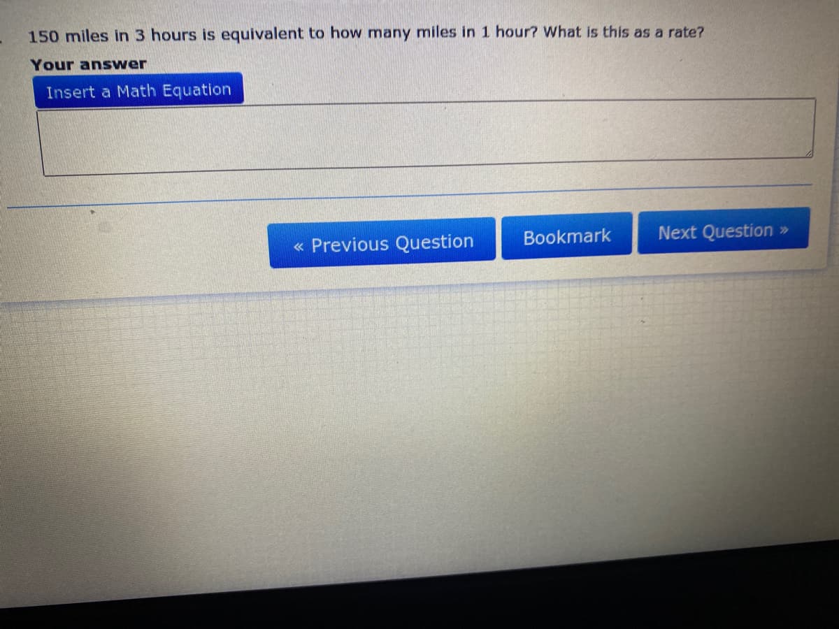 150 miles in 3 hours is equivalent to how many miles in 1 hour? What is this as a rate?
Your answer
Insert a Math Equation
Bookmark
Next Question »
« Previous Question
