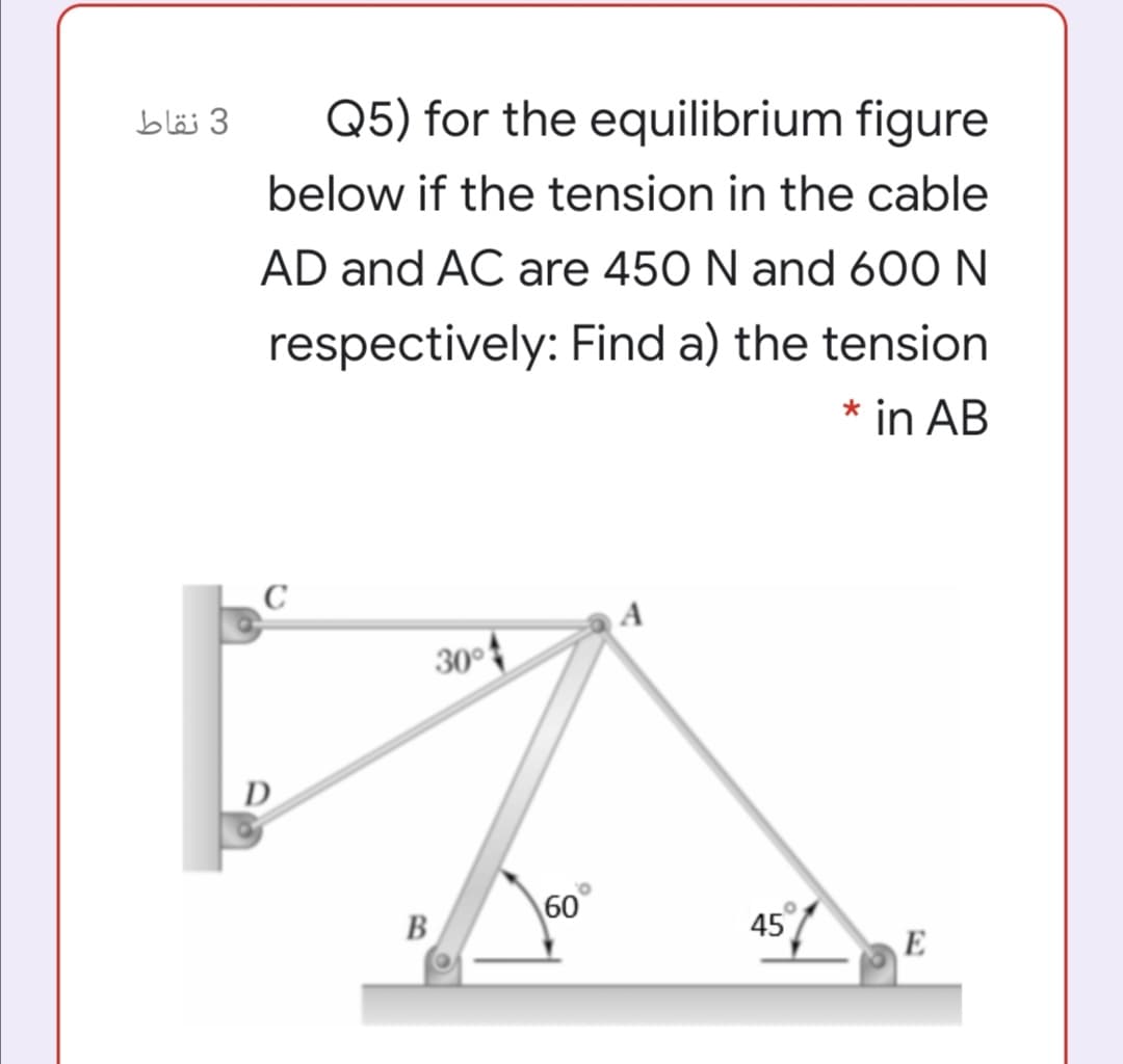 3 نقاط
Q5) for the equilibrium figure
below if the tension in the cable
AD and AC are 450 N and 600 N
respectively: Find a) the tension
* in AB
A
30°
D
60
45%
E
B.
