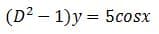 (D² – 1)y = 5cosx
