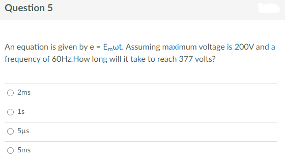 Question 5
An equation is given by e = Emwt. Assuming maximum voltage is 200V and a
frequency of 60Hz.How long will it take to reach 377 volts?
2ms
O 1s
O 5μs
5ms
