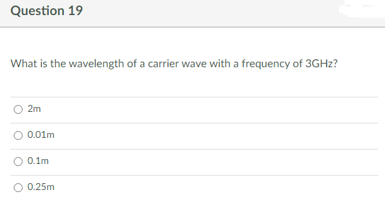 Question 19
What is the wavelength of a carrier wave with a frequency of 3GHz?
2m
0.01m
0.1m
0.25m