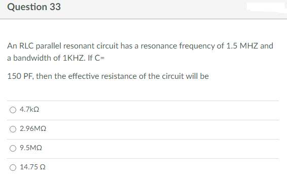 Question 33
An RLC parallel resonant circuit has a resonance frequency of 1.5 MHZ and
a bandwidth of 1KHZ. If C=
150 PF, then the effective resistance of the circuit will be
4.7 ΚΩ
2.96ΜΩ
9.5ΜΩ
O 14.75 Ω