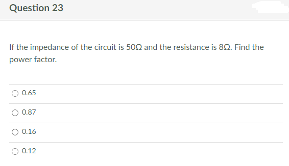 Question 23
If the impedance of the circuit is 500 and the resistance is 802. Find the
power factor.
0.65
0.87
0.16
0.12