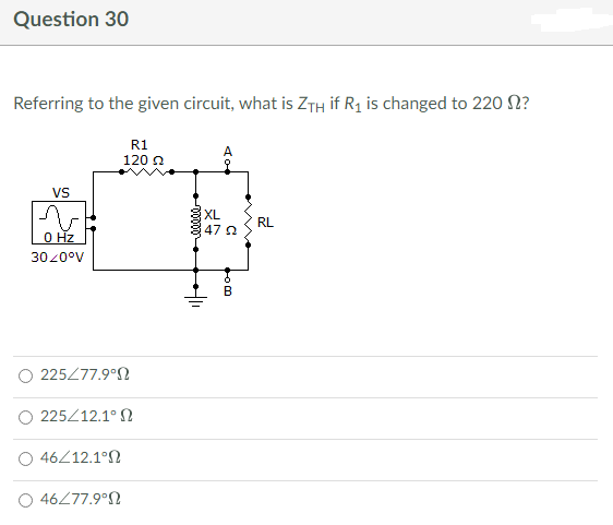Question 30
Referring to the given circuit, what is ZTH if R₁ is changed to 220 ?
R1
120 22
VS
0 Hz
30/0°V
225/77.9°Ω
225/12.1° Ω
46/12.1°
46/77.9°
+11
FOD
XL
47 Ω
RL