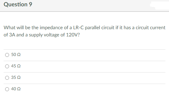 Question 9
What will be the impedance of a LR-C parallel circuit if it has a circuit current
of 3A and a supply voltage of 120V?
50 Q
45 Q
35 Ω
40 22