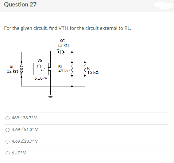 Question 27
For the given circuit, find VTH for the circuit external to RL.
XC
12 ko
VS
XL
RL
49 kn
R
12 ko
너
15 ko
6200v
469438.7° V
4.69251.3° V
4.69/38.7°V
6200v
에