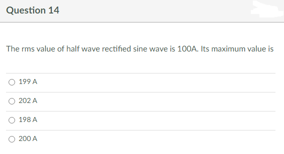 Question 14
The rms value of half wave rectified sine wave is 100A. Its maximum value is
199 A
202 A
198 A
200 A