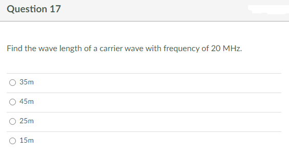 Question 17
Find the wave length of a carrier wave with frequency of 20 MHz.
35m
45m
25m
15m