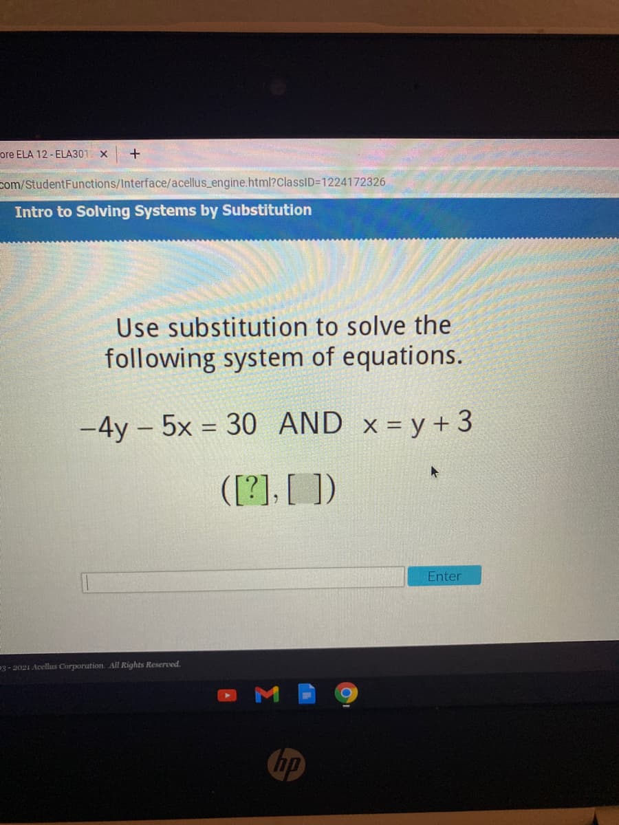 ore ELA 12 - ELA301 X
com/StudentFunctions/Interface/acellus_engine.html?ClassID=1224172326
Intro to Solving Systems by Substitution
Use substitution to solve the
following system of equations.
-4y - 5x = 30 AND x = y +3
([?], [ ])
Enter
P3 - 2021 Acelluus Corporation. All Rights Reserved.
hp
