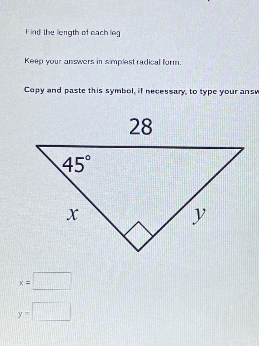 Find the length of each leg.
Keep your answers in simplest radical form.
Copy and paste this symbol, if necessary, to type your answ
28
45°
X =
