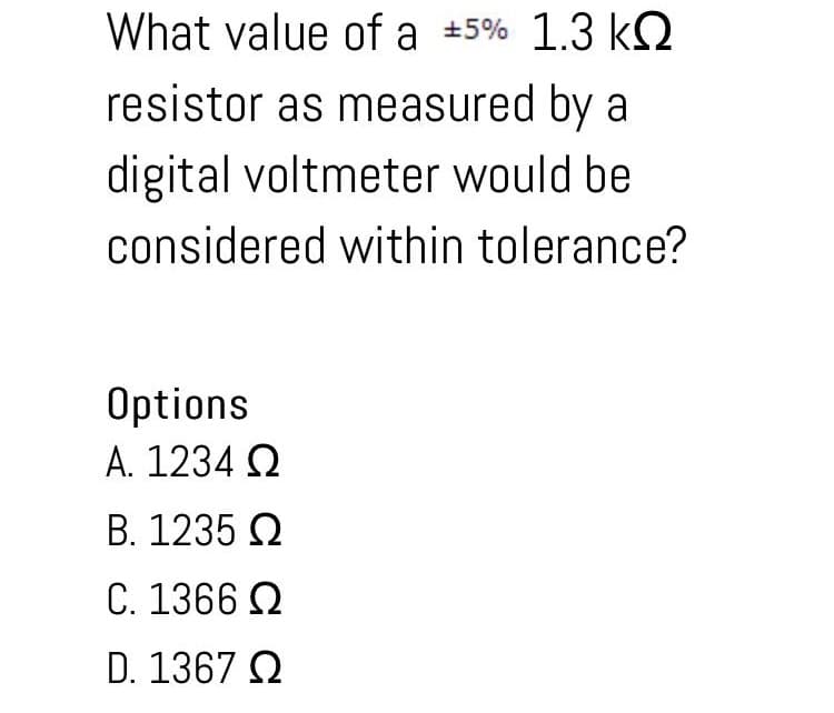 What value of a #5% 1.3 kQ
resistor as measured by a
digital voltmeter would be
considered within tolerance?
Options
A. 1234 Q
B. 1235 2
C. 1366 Q
D. 1367 Q
