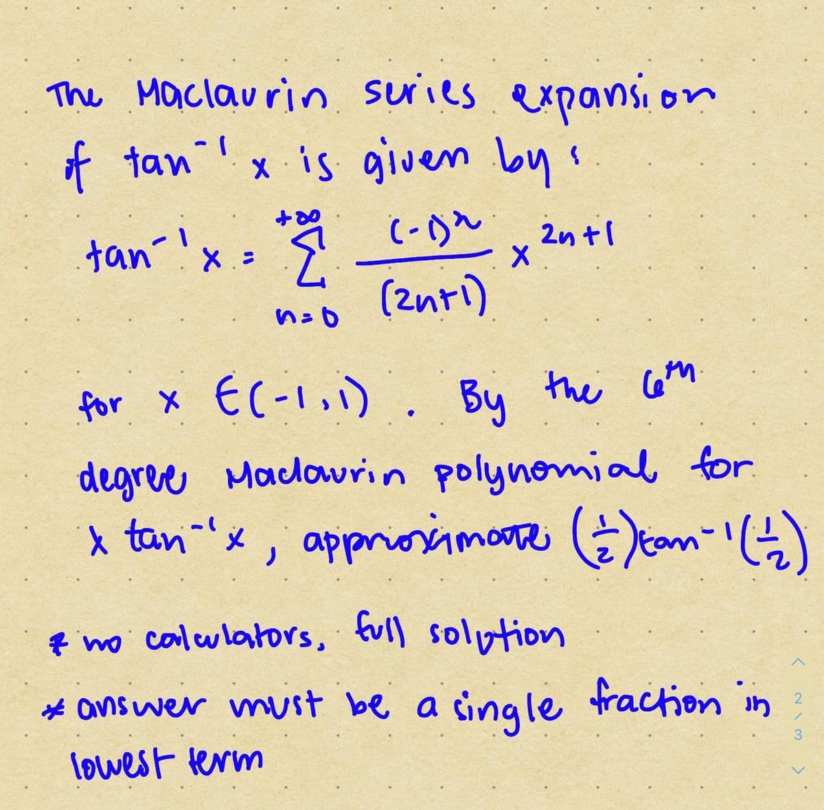 The Maclaurin suries expansi on
of tan !x is given bys
2nt1
tan''x
(znri)
for X EC-1,i). Bu the Co
degree Maclowrin polynomial for
X tan-'x, appriosimore E)cam-'G)
f mo calulators, tull solption
* answer must be a single fraction in
2
3
lowest term
