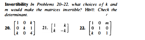 Invertibility In Problems 20–22. what choices of k and
m would make the matrices invertible? HINT: Check the
determinant.
O k 1
k 0 4
21. )
22. 0 1 0
[k 0 1
20.
