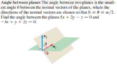 Angle between planes The angle between two planes is the small-
est angle 0 between the normal vectors of the planes, where the
directions of the normal vectors are chosen so that 0 s 0 S/2.
Find the angle between the planes 5.x + 2y – z = 0 and
-3x + y + 27 = 0.
