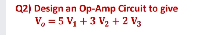 Q2) Design an Op-Amp Circuit to give
V, = 5 V1 + 3 V2 + 2 V3
