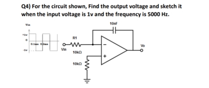 Q4) For the circuit shown, Find the output voltage and sketch it
when the input voltage is 1v and the frequency is 5000 Hz.
10nf
R1
0.1as opms
Vo
Vin
10ka
10ka
