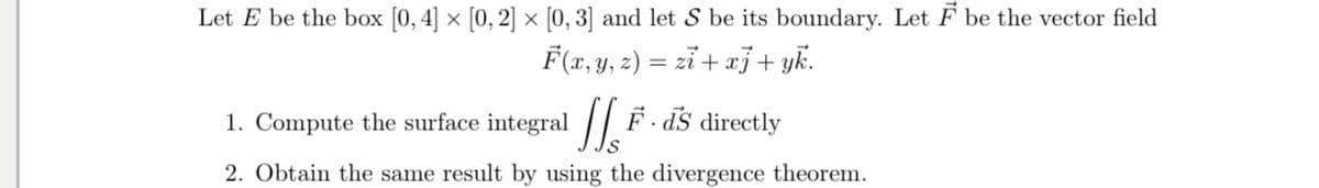 Let E be the box [0,4] × [0, 2] × [0, 3] and let S be its boundary. Let F be the vector field
F (x, y, 2) = zi+ xj+ yk.
1. Compute the surface integral | F - ds directly
F. as directly
2. Obtain the same result by using the divergence theorem.
