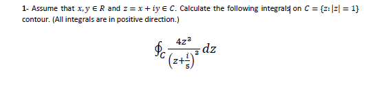 1- Assume that x, y ER and z = x+ iy e C. Calculate the following integrals on C = {z:]z] = 1}
contour. (All integrals are in positive direction.)
4z3
dz
