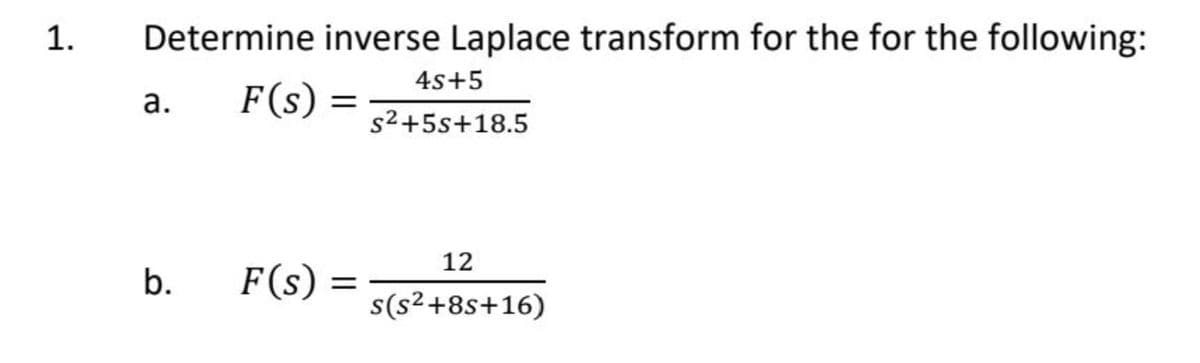 1.
Determine inverse Laplace transform for the for the following:
4s+5
а.
F(s) =
s2+5s+18.5
12
F(s) =
s(s²+8s+16)
b.
