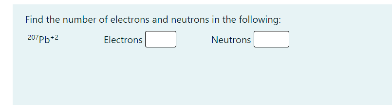 Find the number of electrons and neutrons in the following:
207Pb+2
Electrons
Neutrons
