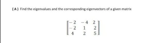 (A) Find the eigenvalues and the corresponding eigenvectors of a given matrix
2 - 4 2
1
