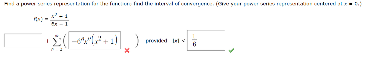 Find a power series representation for the function; find the interval of convergence. (Give your power series representation centered at x = 0.)
x² + 1
f(x) =
6x - 1
+(-6"x²" (x²+1)
n = 2
+
provided |x| <
1
6