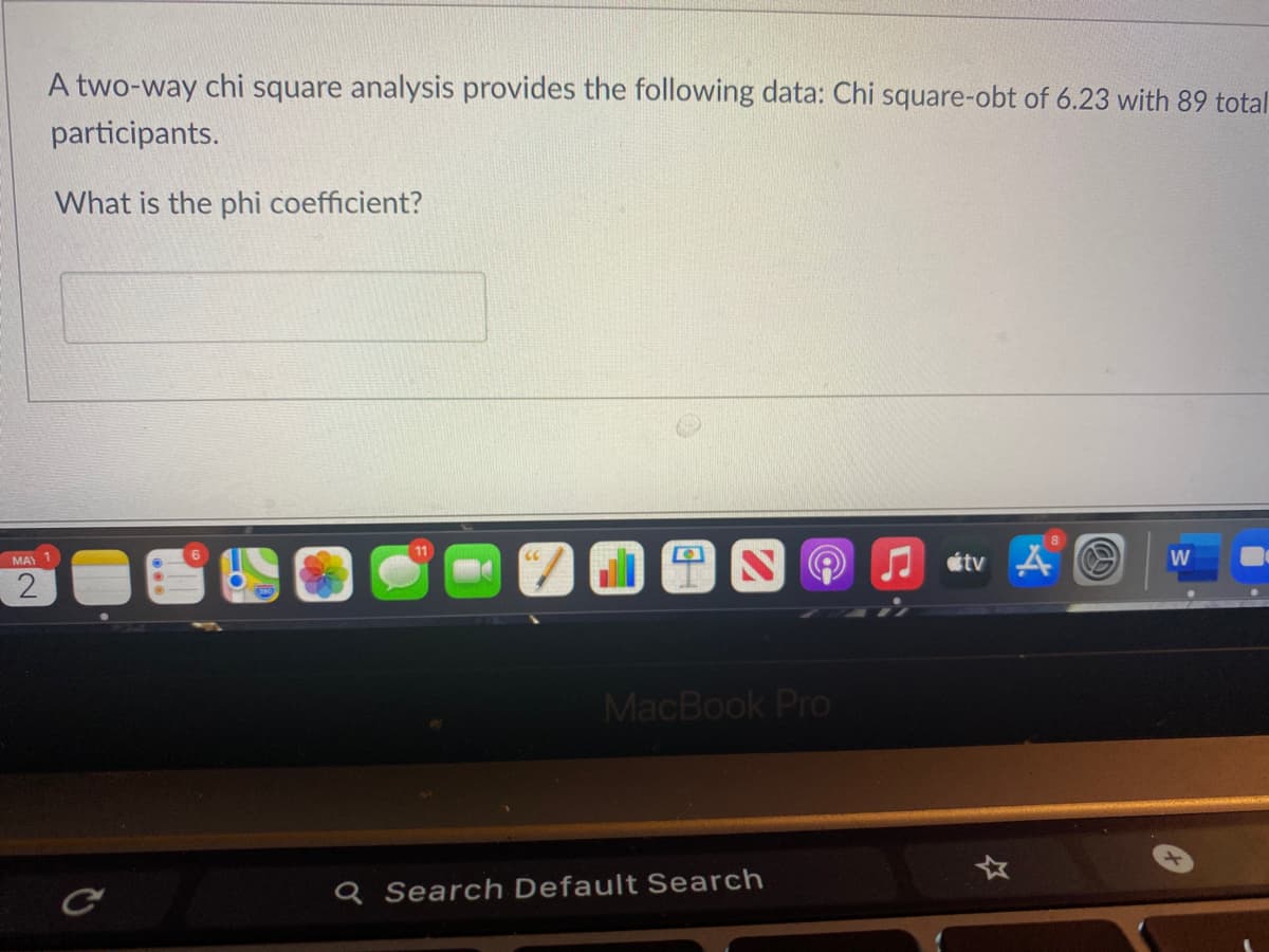 A two-way chi square analysis provides the following data: Chi square-obt of 6.23 with 89 total
participants.
What is the phi coefficient?
NO J étv A O
MAY
W
MacBook Pro
Q Search Default Search
