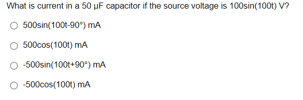 What is current in a 50 µF capacitor if the source voltage is 100sin(100t) V?
500sin(100t-90°) mA
500cos(100t) mA
-500sin(100t+90°) mA
-500cos(100t) mA
