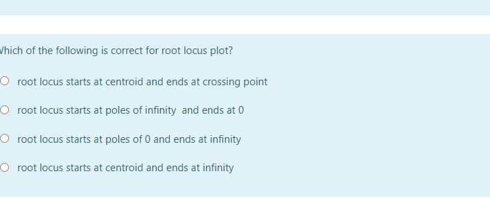 Vhich of the following is correct for root locus plot?
O root locus starts at centroid and ends at crossing point
O root locus starts at poles of infinity and ends at 0
O root locus starts at poles of 0 and ends at infinity
O root locus starts at centroid and ends at infinity

