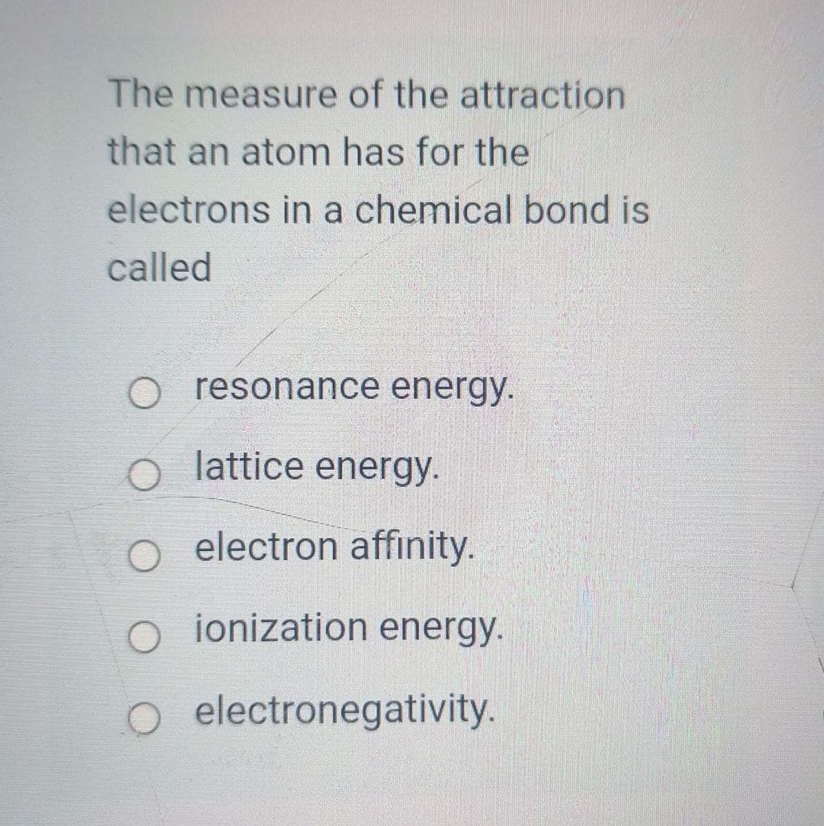 The measure of the attraction
that an atom has for the
electrons in a chemical bond is
called
resonance energy.
o lattice energy.
O electron affinity.
ionization energy.
electronegativity.
