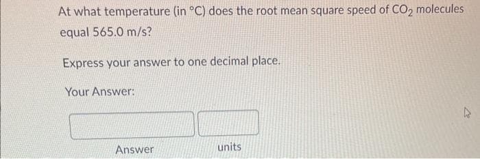 At what temperature (in °C) does the root mean square speed of CO2 molecules
equal 565.0 m/s?
Express your answer to one decimal place.
Your Answer:
Answer
units
2/
