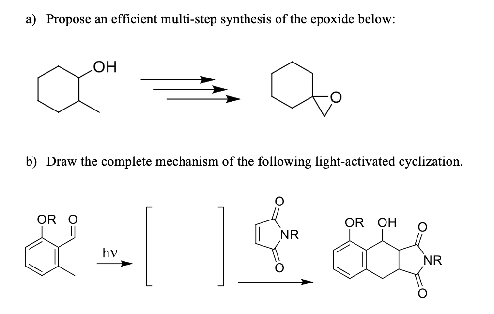 a) Propose an efficient multi-step synthesis of the epoxide below:
OH
OR O
&
b) Draw the complete mechanism of the following light-activated cyclization.
a
hv
NR
14
OR OH
NR