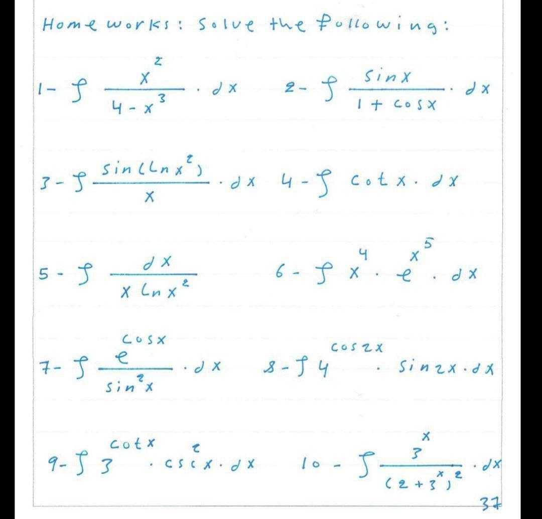 Home works: Solve the following:
2
sinx
1-5
dx
2-
S
dx
It cosx
3-5
4-9
1-5 cotx. dx
4
5- S
65x²²x
6- 5 x
e
Jx
cos2x
7- S
8-14
Sin2x.dx
.
X
10-5.
dx
37
X
.
4-x
sin (lnx²)
X
d x
2
x Lnx ²
Cosx
e
sin ² x
cotx
.
9-53
3
dx
J X
८
CSC x. dxX
3
(2+3)
X 2