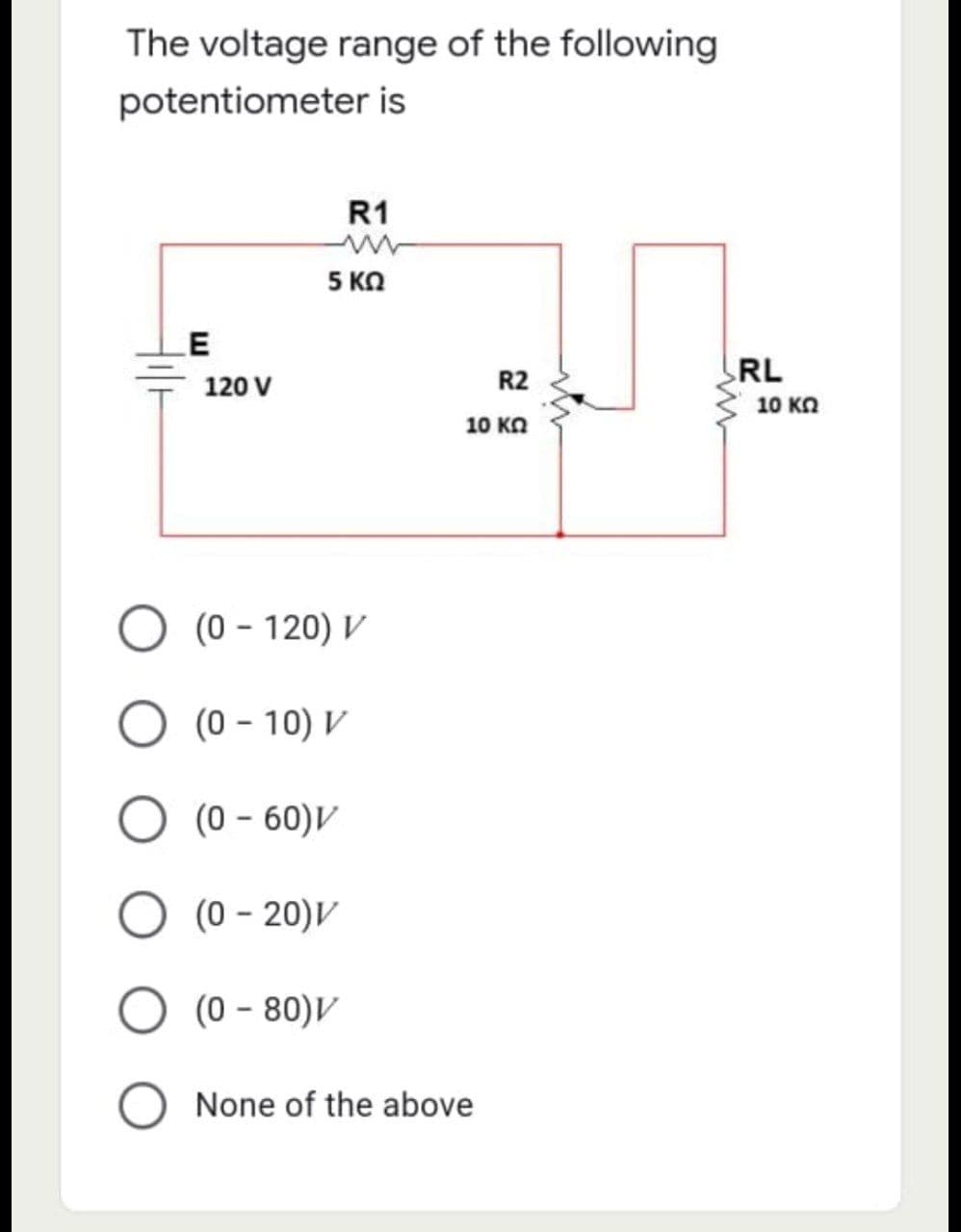 The voltage range of the following
potentiometer is
R1
E
5 ΚΩ
120 V
(0 - 120) V
(0-10) V
(0 - 60)V
O (0-20)V
(0 - 80)V
None of the above
R2
5
10 ΚΩ
RL
10 ΚΩ