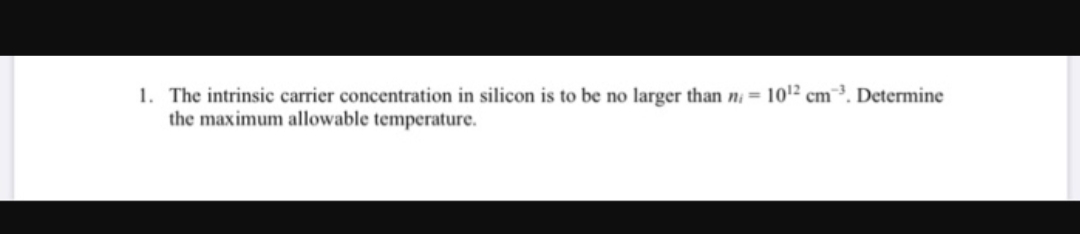 1. The intrinsic carrier concentration in silicon is to be no larger than ni = 101² cm. Determine
the maximum allowable temperature.
