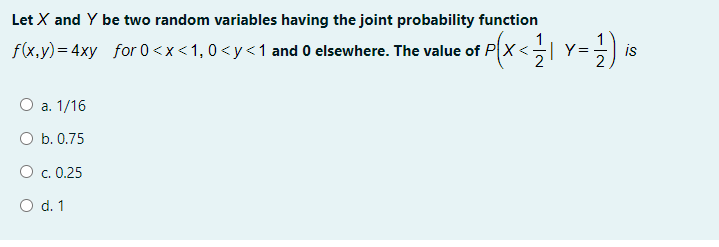 Let X and Y be two random variables having the joint probability function
f(x,y) = 4xy for 0 <x <1,0 <y<1 and 0 elsewhere. The value of PX <
Y =
is
O a. 1/16
O b. 0.75
O c. 0.25
O d. 1
