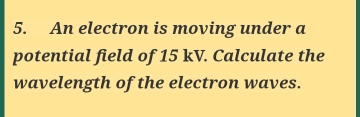 An electron is moving under a
potential field of 15 kV. Calculate the
wavelength of the electron waves.
5.