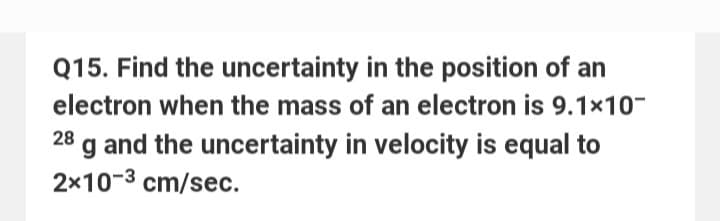 Q15. Find the uncertainty in the position of an
electron when the mass of an electron is 9.1×10-
28 g and the uncertainty in velocity is equal to
2x10-³ cm/sec.