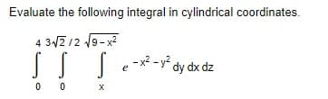 Evaluate the following integral in cylindrical coordinates.
4 32 12 19-x2
-x2 - y?
dy dx dz
0 0

