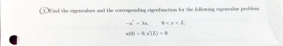 3. Find the eigenvalues and the corresponding eigenfunction for the following eigenvalue problem
Au,
0 < x < L,
%3D
u(0) = 0, u'(L) = 0.
%3D
%3D
