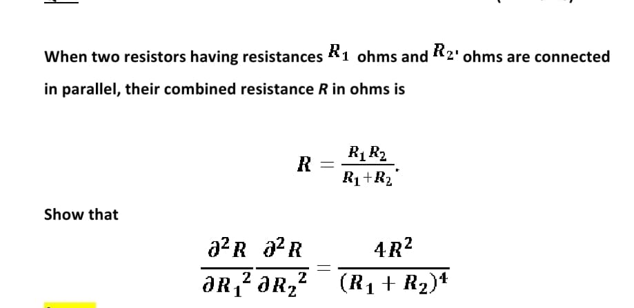 When two resistors having resistances 1 ohms and 2' ohms are connected
in parallel, their combined resistance R in ohms is
R1 R2
R
R1+R2
Show that
a2 R a?R
4R?
2
1
2
(R1 + R2)*
