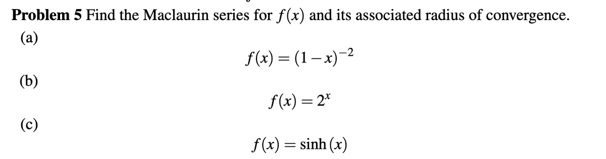 Problem 5 Find the Maclaurin series for f(x) and its associated radius of convergence.
(a)
f(x) — (1 — х) -2
(b)
f(x) = 2*
(c)
f (x) = sinh (x)
