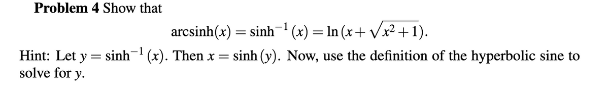 Problem 4 Show that
arcsinh(x) = sinh (x) = In (x+ Vx² +1).
-1
Hint: Let y = sinh (x). Then x =
solve for y.
sinh (y). Now, use the definition of the hyperbolic sine to
