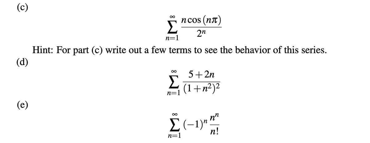 (c)
ncos (nt)
Σ
2n
n=1
Hint: For part (c) write out a few terms to see the behavior of this series.
(d)
5+2n
(1+n²)2
n=1
(e)
n"
n!
n=1

