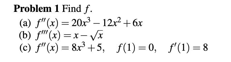 Problem 1 Find f.
(a) f"(x) = 20x³ – 12x2 + 6x
(b) fi"'(x) = x – VI
(c) f"(x) = 8x³ +5,
-
f(1) = 0, f'(1) = 8
