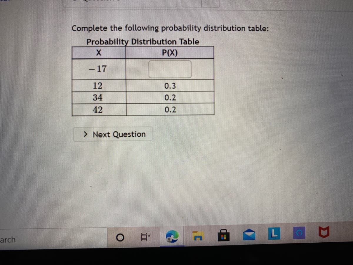 Complete the following probability distribution table:
Probability Distribution Table
P(X)
-17
12
0.3
34
0.2
42
0.2
> Next Question
LOU
arch
