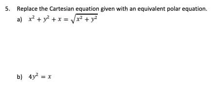 5. Replace the Cartesian equation given with an equivalent polar equation.
a) x? + y? + x = x? + y2
b) 4y? = x
