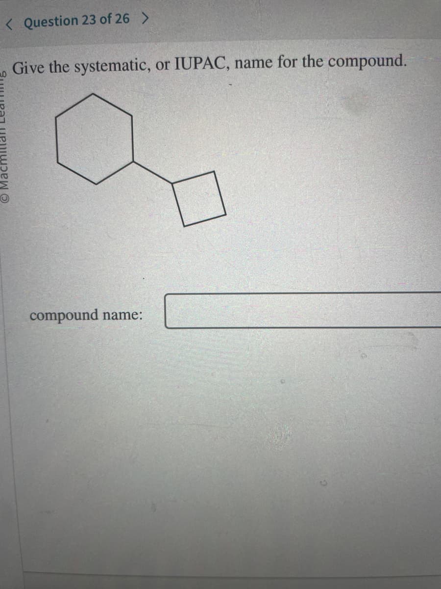 < Question 23 of 26 >
Give the systematic, or IUPAC, name for the compound.
compound name: